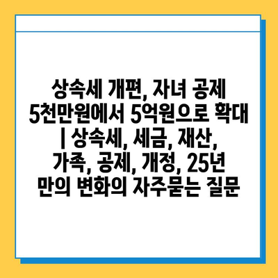 상속세 개편, 자녀 공제 5천만원에서 5억원으로 확대 | 상속세, 세금, 재산, 가족, 공제, 개정, 25년 만의 변화