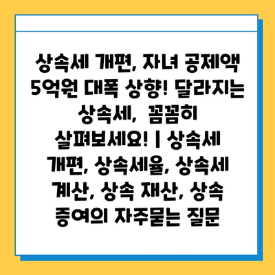 상속세 개편, 자녀 공제액 5억원 대폭 상향! 달라지는 상속세,  꼼꼼히 살펴보세요! | 상속세 개편, 상속세율, 상속세 계산, 상속 재산, 상속 증여