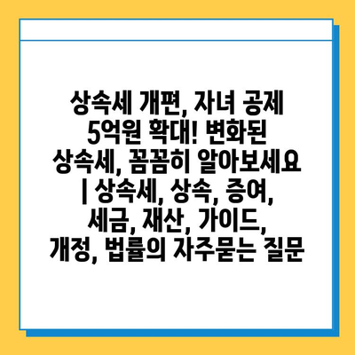 상속세 개편, 자녀 공제 5억원 확대! 변화된 상속세, 꼼꼼히 알아보세요 | 상속세, 상속, 증여, 세금, 재산, 가이드, 개정, 법률