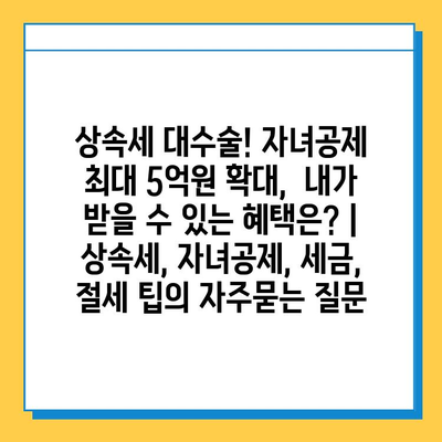 상속세 대수술! 자녀공제 최대 5억원 확대,  내가 받을 수 있는 혜택은? | 상속세, 자녀공제, 세금, 절세 팁