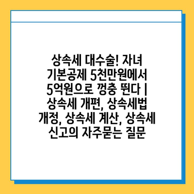 상속세 대수술! 자녀 기본공제 5천만원에서 5억원으로 껑충 뛴다 | 상속세 개편, 상속세법 개정, 상속세 계산, 상속세 신고