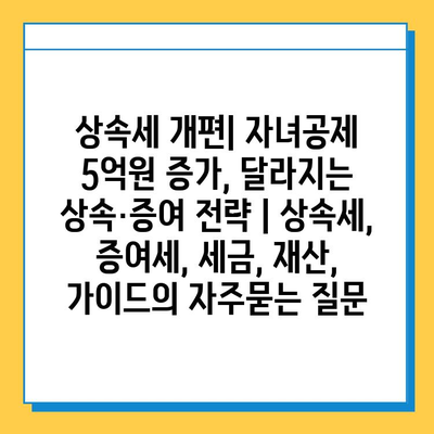 상속세 개편| 자녀공제 5억원 증가, 달라지는 상속·증여 전략 | 상속세, 증여세, 세금, 재산, 가이드