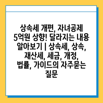 상속세 개편, 자녀공제 5억원 상향! 달라지는 내용 알아보기 | 상속세, 상속, 재산세, 세금, 개정, 법률, 가이드