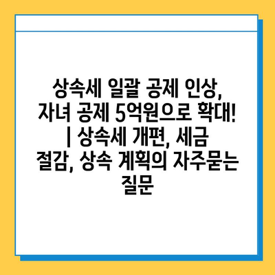 상속세 일괄 공제 인상, 자녀 공제 5억원으로 확대! | 상속세 개편, 세금 절감, 상속 계획