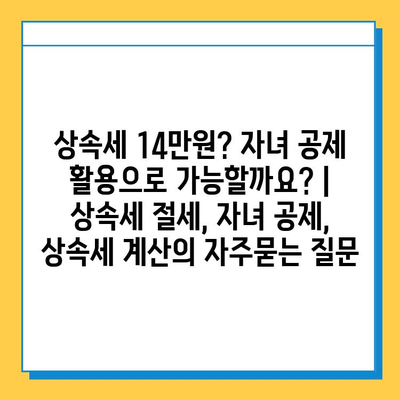 상속세 14만원? 자녀 공제 활용으로 가능할까요? | 상속세 절세, 자녀 공제, 상속세 계산