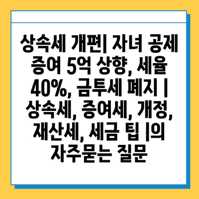 상속세 개편| 자녀 공제 증여 5억 상향, 세율 40%, 금투세 폐지 | 상속세, 증여세, 개정, 재산세, 세금 팁 |