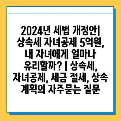 2024년 세법 개정안| 상속세 자녀공제 5억원,  내 자녀에게 얼마나 유리할까? | 상속세, 자녀공제, 세금 절세, 상속 계획