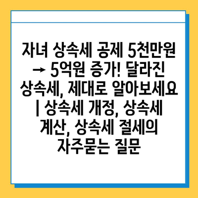 자녀 상속세 공제 5천만원 → 5억원 증가! 달라진 상속세, 제대로 알아보세요 | 상속세 개정, 상속세 계산, 상속세 절세