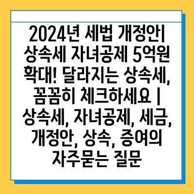 2024년 세법 개정안| 상속세 자녀공제 5억원 확대! 달라지는 상속세, 꼼꼼히 체크하세요 | 상속세, 자녀공제, 세금, 개정안, 상속, 증여