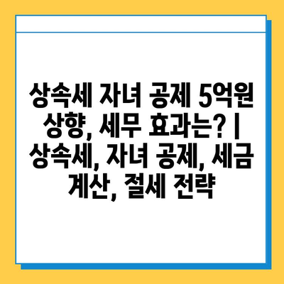 상속세 자녀 공제 5억원 상향, 세무 효과는? | 상속세, 자녀 공제, 세금 계산, 절세 전략