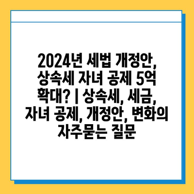 2024년 세법 개정안, 상속세 자녀 공제 5억 확대? | 상속세, 세금, 자녀 공제, 개정안, 변화