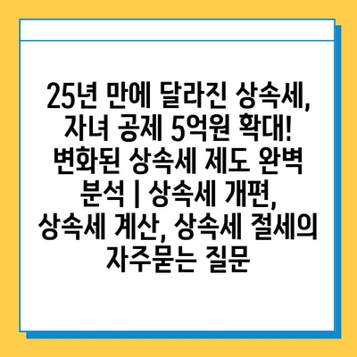 25년 만에 달라진 상속세, 자녀 공제 5억원 확대! 변화된 상속세 제도 완벽 분석 | 상속세 개편, 상속세 계산, 상속세 절세