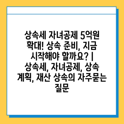 상속세 자녀공제 5억원 확대! 상속 준비, 지금 시작해야 할까요? | 상속세, 자녀공제, 상속 계획, 재산 상속