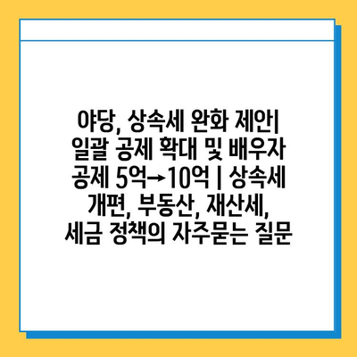 야당, 상속세 완화 제안| 일괄 공제 확대 및 배우자 공제 5억→10억 | 상속세 개편, 부동산, 재산세, 세금 정책