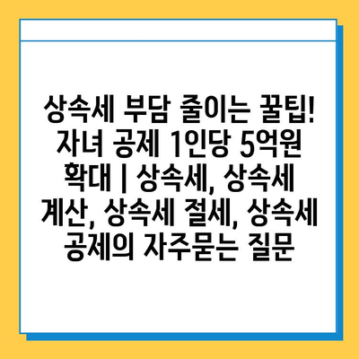 상속세 부담 줄이는 꿀팁! 자녀 공제 1인당 5억원 확대 | 상속세, 상속세 계산, 상속세 절세, 상속세 공제