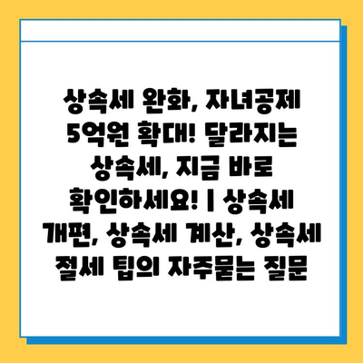 상속세 완화, 자녀공제 5억원 확대! 달라지는 상속세, 지금 바로 확인하세요! | 상속세 개편, 상속세 계산, 상속세 절세 팁