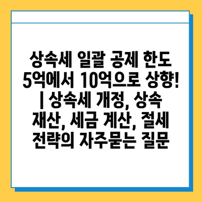 상속세 일괄 공제 한도 5억에서 10억으로 상향! | 상속세 개정, 상속 재산, 세금 계산, 절세 전략