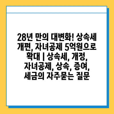 28년 만의 대변화! 상속세 개편, 자녀공제 5억원으로 확대 | 상속세, 개정, 자녀공제, 상속, 증여, 세금