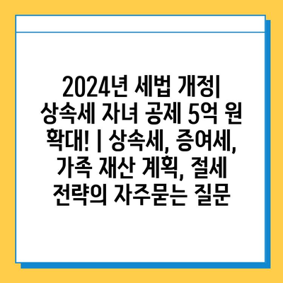 2024년 세법 개정| 상속세 자녀 공제 5억 원 확대! | 상속세, 증여세, 가족 재산 계획, 절세 전략