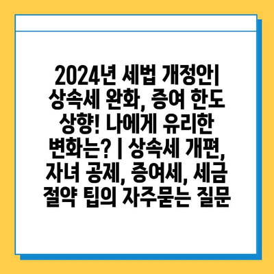 2024년 세법 개정안| 상속세 완화, 증여 한도 상향! 나에게 유리한 변화는? | 상속세 개편, 자녀 공제, 증여세, 세금 절약 팁