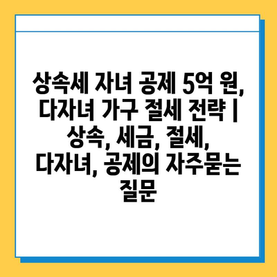 상속세 자녀 공제 5억 원, 다자녀 가구 절세 전략 | 상속, 세금, 절세, 다자녀, 공제