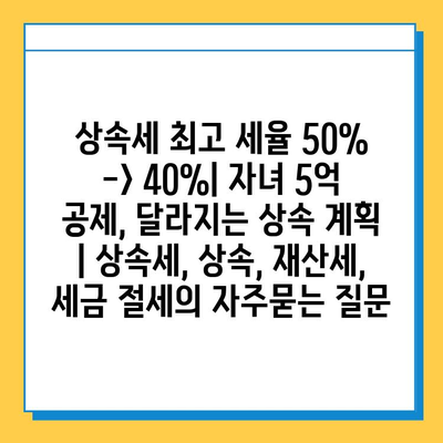 상속세 최고 세율 50% -> 40%| 자녀 5억 공제, 달라지는 상속 계획 | 상속세, 상속, 재산세, 세금 절세