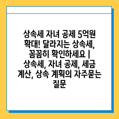 상속세 자녀 공제 5억원 확대! 달라지는 상속세, 꼼꼼히 확인하세요 | 상속세, 자녀 공제, 세금 계산, 상속 계획