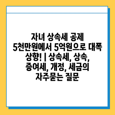 자녀 상속세 공제 5천만원에서 5억원으로 대폭 상향! | 상속세, 상속, 증여세, 개정, 세금