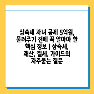 상속세 자녀 공제 5억원, 물려주기 전에 꼭 알아야 할 핵심 정보 | 상속세, 재산, 절세, 가이드