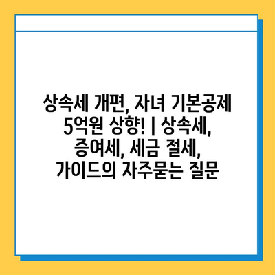 상속세 개편, 자녀 기본공제 5억원 상향! | 상속세, 증여세, 세금 절세, 가이드