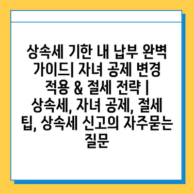 상속세 기한 내 납부 완벽 가이드| 자녀 공제 변경 적용 & 절세 전략 | 상속세, 자녀 공제, 절세 팁, 상속세 신고