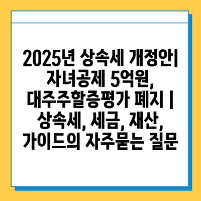 2025년 상속세 개정안| 자녀공제 5억원, 대주주할증평가 폐지 | 상속세, 세금, 재산, 가이드