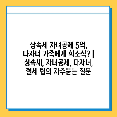 상속세 자녀공제 5억, 다자녀 가족에게 희소식? | 상속세, 자녀공제, 다자녀, 절세 팁