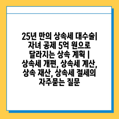 25년 만의 상속세 대수술| 자녀 공제 5억 원으로 달라지는 상속 계획 | 상속세 개편, 상속세 계산, 상속 재산, 상속세 절세