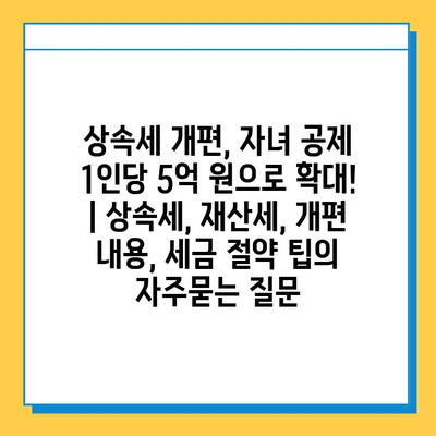 상속세 개편, 자녀 공제 1인당 5억 원으로 확대! | 상속세, 재산세, 개편 내용, 세금 절약 팁