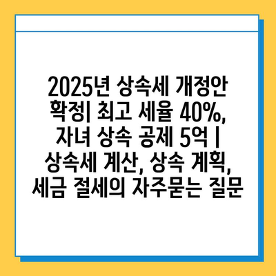 2025년 상속세 개정안 확정| 최고 세율 40%, 자녀 상속 공제 5억 | 상속세 계산, 상속 계획, 세금 절세