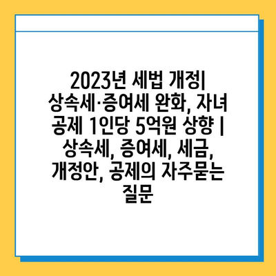 2023년 세법 개정| 상속세·증여세 완화, 자녀 공제 1인당 5억원 상향 | 상속세, 증여세, 세금, 개정안, 공제