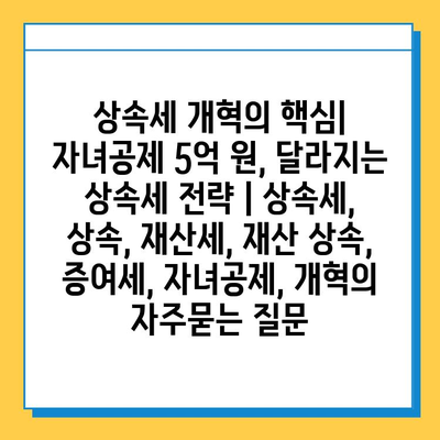 상속세 개혁의 핵심| 자녀공제 5억 원, 달라지는 상속세 전략 | 상속세, 상속, 재산세, 재산 상속, 증여세, 자녀공제, 개혁