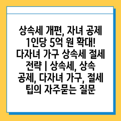 상속세 개편, 자녀 공제 1인당 5억 원 확대! 다자녀 가구 상속세 절세 전략 | 상속세, 상속 공제, 다자녀 가구, 절세 팁