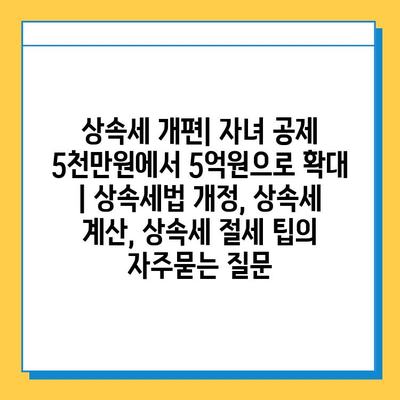 상속세 개편| 자녀 공제 5천만원에서 5억원으로 확대 | 상속세법 개정, 상속세 계산, 상속세 절세 팁