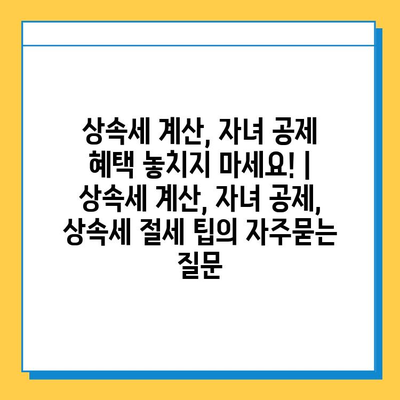 상속세 계산, 자녀 공제 혜택 놓치지 마세요! | 상속세 계산, 자녀 공제, 상속세 절세 팁