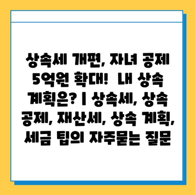 상속세 개편, 자녀 공제 5억원 확대!  내 상속 계획은? | 상속세, 상속 공제, 재산세, 상속 계획, 세금 팁