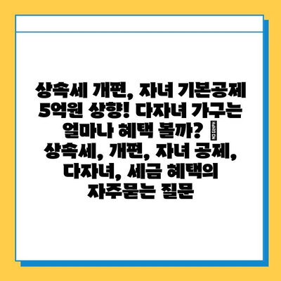 상속세 개편, 자녀 기본공제 5억원 상향! 다자녀 가구는 얼마나 혜택 볼까? | 상속세, 개편, 자녀 공제, 다자녀, 세금 혜택