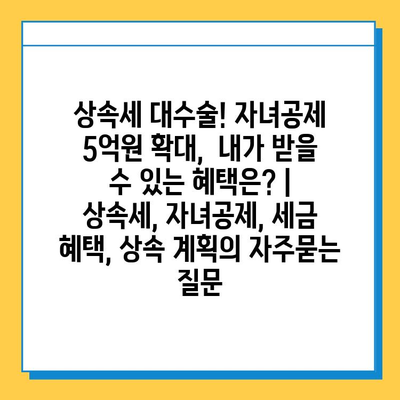 상속세 대수술! 자녀공제 5억원 확대,  내가 받을 수 있는 혜택은? | 상속세, 자녀공제, 세금 혜택, 상속 계획