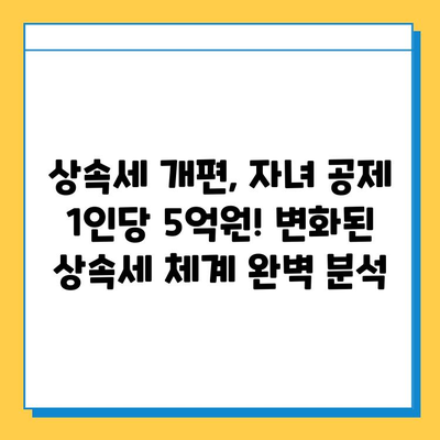 상속세 개편, 자녀 공제 1인당 5억원!  변화된 상속세 체계 완벽 분석 | 상속세, 조세체계 개편, 자녀 공제, 상속, 재산세