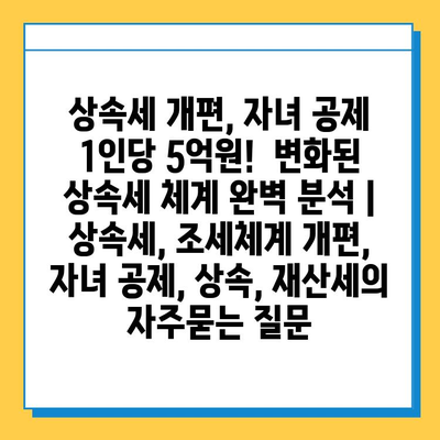 상속세 개편, 자녀 공제 1인당 5억원!  변화된 상속세 체계 완벽 분석 | 상속세, 조세체계 개편, 자녀 공제, 상속, 재산세