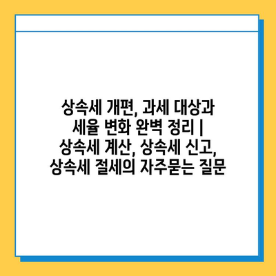 상속세 개편, 과세 대상과 세율 변화 완벽 정리 | 상속세 계산, 상속세 신고, 상속세 절세