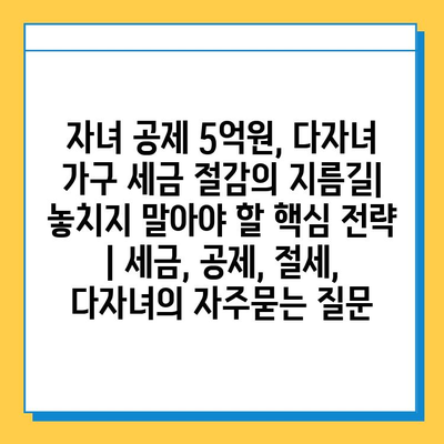 자녀 공제 5억원, 다자녀 가구 세금 절감의 지름길| 놓치지 말아야 할 핵심 전략 | 세금, 공제, 절세, 다자녀