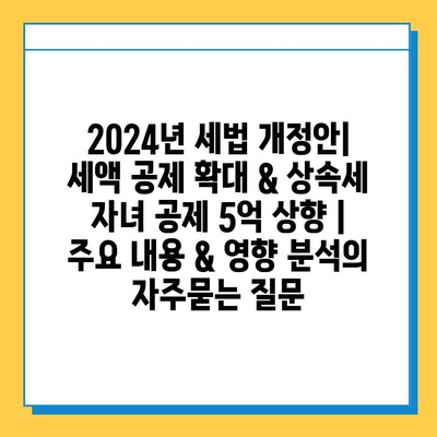 2024년 세법 개정안| 세액 공제 확대 & 상속세 자녀 공제 5억 상향 | 주요 내용 & 영향 분석