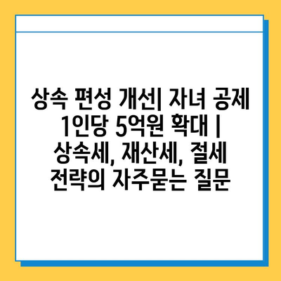 상속 편성 개선| 자녀 공제 1인당 5억원 확대 | 상속세, 재산세, 절세 전략